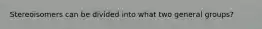 Stereoisomers can be divided into what two general groups?