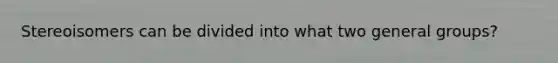 Stereoisomers can be divided into what two general groups?