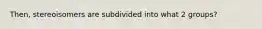 Then, stereoisomers are subdivided into what 2 groups?