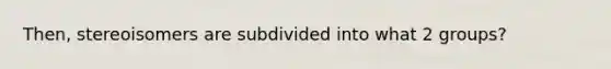 Then, stereoisomers are subdivided into what 2 groups?