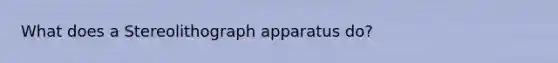 What does a Stereolithograph apparatus do?