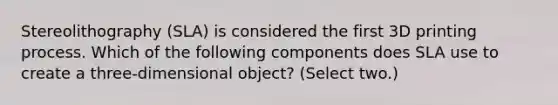 Stereolithography (SLA) is considered the first 3D printing process. Which of the following components does SLA use to create a three-dimensional object? (Select two.)