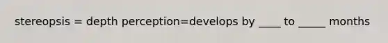 stereopsis = depth perception=develops by ____ to _____ months