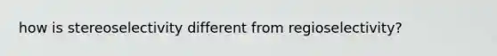 how is stereoselectivity different from regioselectivity?