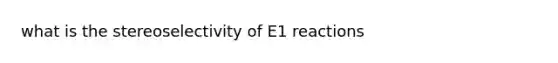 what is the stereoselectivity of E1 reactions