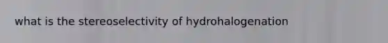 what is the stereoselectivity of hydrohalogenation