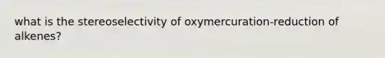 what is the stereoselectivity of oxymercuration-reduction of alkenes?