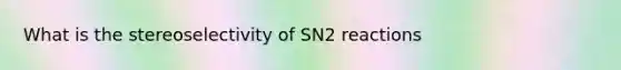 What is the stereoselectivity of SN2 reactions