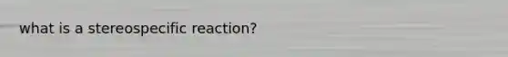 what is a stereospecific reaction?