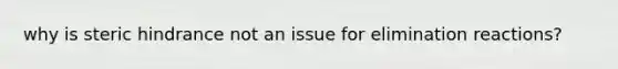 why is steric hindrance not an issue for elimination reactions?