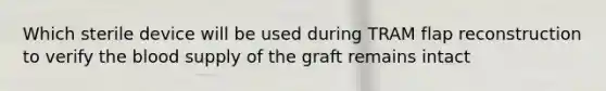 Which sterile device will be used during TRAM flap reconstruction to verify the blood supply of the graft remains intact