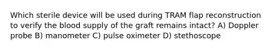 Which sterile device will be used during TRAM flap reconstruction to verify the blood supply of the graft remains intact? A) Doppler probe B) manometer C) pulse oximeter D) stethoscope
