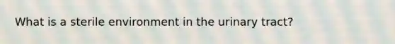 What is a sterile environment in the urinary tract?