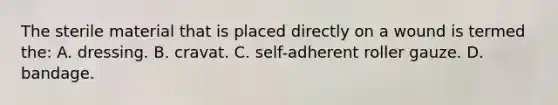 The sterile material that is placed directly on a wound is termed​ the: A. dressing. B. cravat. C. ​self-adherent roller gauze. D. bandage.