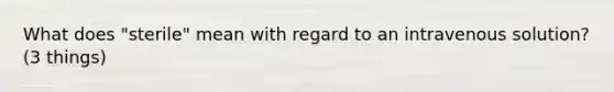 What does "sterile" mean with regard to an intravenous solution? (3 things)