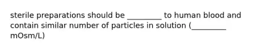 sterile preparations should be _________ to human blood and contain similar number of particles in solution (_________ mOsm/L)