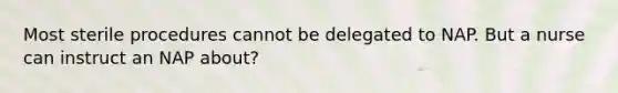 Most sterile procedures cannot be delegated to NAP. But a nurse can instruct an NAP about?