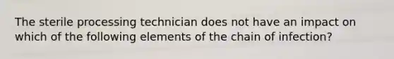 The sterile processing technician does not have an impact on which of the following elements of the chain of infection?