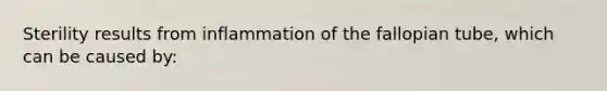 Sterility results from inflammation of the fallopian tube, which can be caused by: