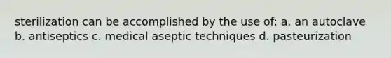 sterilization can be accomplished by the use of: a. an autoclave b. antiseptics c. medical aseptic techniques d. pasteurization