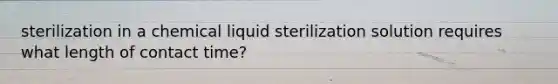 sterilization in a chemical liquid sterilization solution requires what length of contact time?