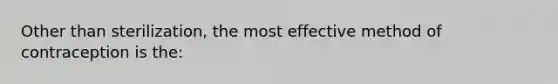 Other than sterilization, the most effective method of contraception is the: