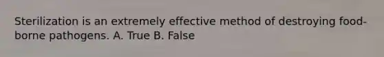 Sterilization is an extremely effective method of destroying food-borne pathogens. A. True B. False