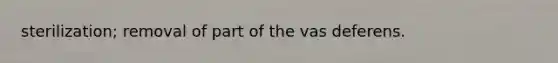 sterilization; removal of part of the vas deferens.