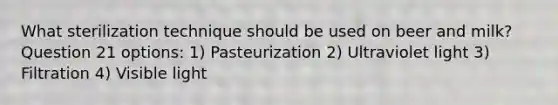 What sterilization technique should be used on beer and milk? Question 21 options: 1) Pasteurization 2) Ultraviolet light 3) Filtration 4) Visible light