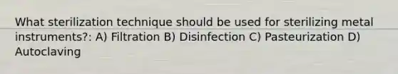 What sterilization technique should be used for sterilizing metal instruments?: A) Filtration B) Disinfection C) Pasteurization D) Autoclaving