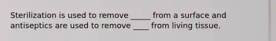 Sterilization is used to remove _____ from a surface and antiseptics are used to remove ____ from living tissue.