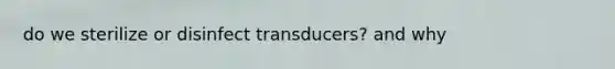 do we sterilize or disinfect transducers? and why