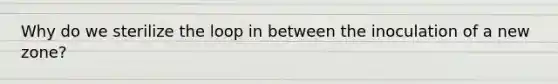Why do we sterilize the loop in between the inoculation of a new zone?