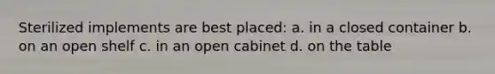 Sterilized implements are best placed: a. in a closed container b. on an open shelf c. in an open cabinet d. on the table