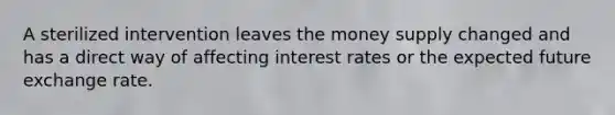 A sterilized intervention leaves the money supply changed and has a direct way of affecting interest rates or the expected future exchange rate.