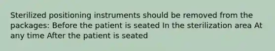 Sterilized positioning instruments should be removed from the packages: Before the patient is seated In the sterilization area At any time After the patient is seated