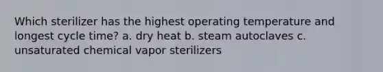 Which sterilizer has the highest operating temperature and longest cycle time? a. dry heat b. steam autoclaves c. unsaturated chemical vapor sterilizers