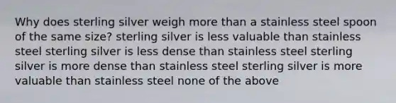 Why does sterling silver weigh more than a stainless steel spoon of the same size? sterling silver is less valuable than stainless steel sterling silver is less dense than stainless steel sterling silver is more dense than stainless steel sterling silver is more valuable than stainless steel none of the above