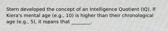 Stern developed the concept of an Intelligence Quotient (IQ). If Kiera's mental age (e.g., 10) is higher than their chronological age (e.g., 5), it means that ________.