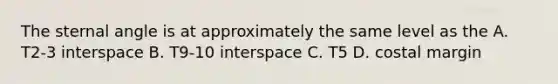 The sternal angle is at approximately the same level as the A. T2-3 interspace B. T9-10 interspace C. T5 D. costal margin