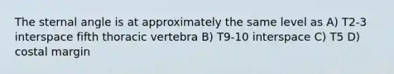 The sternal angle is at approximately the same level as A) T2-3 interspace fifth thoracic vertebra B) T9-10 interspace C) T5 D) costal margin