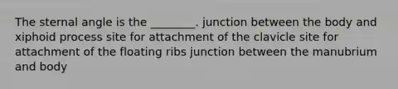 The sternal angle is the ________. junction between the body and xiphoid process site for attachment of the clavicle site for attachment of the floating ribs junction between the manubrium and body