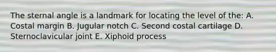 The sternal angle is a landmark for locating the level of the: A. Costal margin B. Jugular notch C. Second costal cartilage D. Sternoclavicular joint E. Xiphoid process