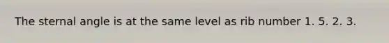 The sternal angle is at the same level as rib number 1. 5. 2. 3.