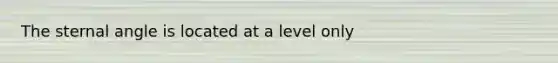 The sternal angle is located at a level only