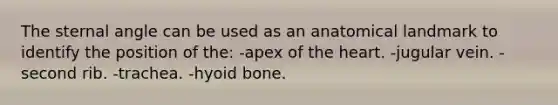 The sternal angle can be used as an anatomical landmark to identify the position of the: -apex of the heart. -jugular vein. -second rib. -trachea. -hyoid bone.