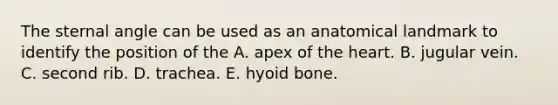 The sternal angle can be used as an anatomical landmark to identify the position of the A. apex of <a href='https://www.questionai.com/knowledge/kya8ocqc6o-the-heart' class='anchor-knowledge'>the heart</a>. B. jugular vein. C. second rib. D. trachea. E. <a href='https://www.questionai.com/knowledge/kVV1acPC4Z-hyoid-bone' class='anchor-knowledge'>hyoid bone</a>.