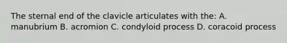 The sternal end of the clavicle articulates with the: A. manubrium B. acromion C. condyloid process D. coracoid process