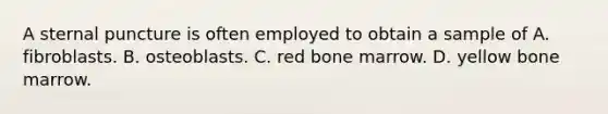 A sternal puncture is often employed to obtain a sample of A. fibroblasts. B. osteoblasts. C. red bone marrow. D. yellow bone marrow.