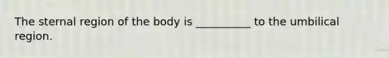 The sternal region of the body is __________ to the umbilical region.